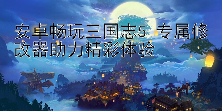 安卓畅玩三国志5 专属修改器助力精彩体验 